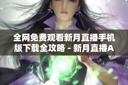 全網(wǎng)免費(fèi)觀(guān)看新月直播手機(jī)版下載全攻略 - 新月直播APP安卓蘋(píng)果版免費(fèi)獲取指南