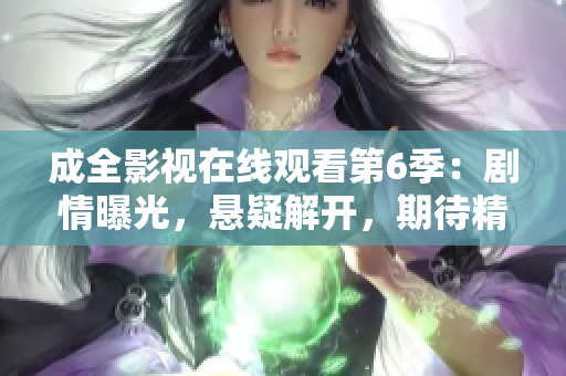 成全影視在線觀看第6季：劇情曝光，懸疑解開，期待精彩續(xù)篇！