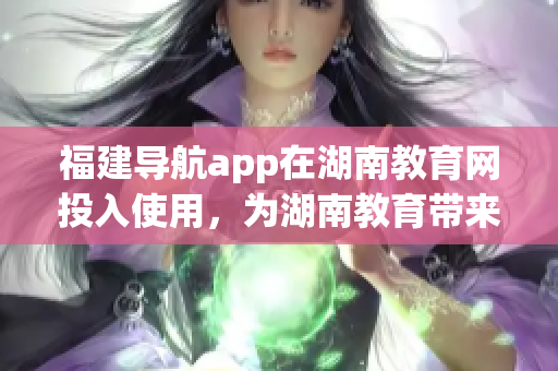 福建導(dǎo)航app在湖南教育網(wǎng)投入使用，為湖南教育帶來(lái)新的便利