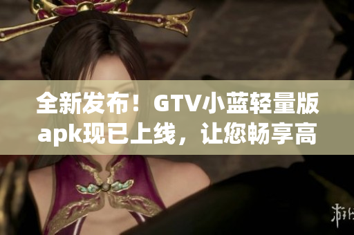 全新發(fā)布！GTV小藍(lán)輕量版apk現(xiàn)已上線，讓您暢享高質(zhì)量視頻體驗(yàn)