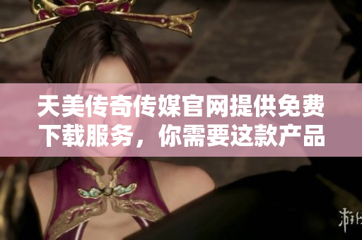 天美傳奇?zhèn)髅焦倬W(wǎng)提供免費下載服務，你需要這款產(chǎn)品。