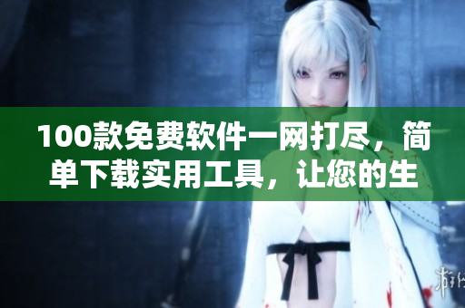 100款免費(fèi)軟件一網(wǎng)打盡，簡(jiǎn)單下載實(shí)用工具，讓您的生活更便捷