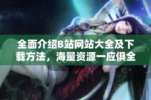 全面介紹B站網(wǎng)站大全及下載方法，海量資源一應俱全