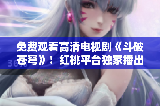 免費(fèi)觀看高清電視劇《斗破蒼穹》！紅桃平臺(tái)獨(dú)家播出，超清畫質(zhì)盡在眼前