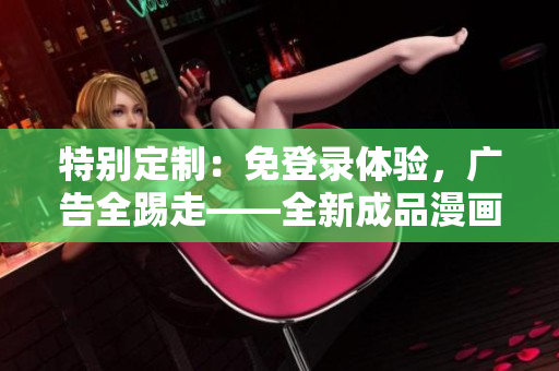 特別定制：免登錄體驗，廣告全踢走——全新成品漫畫！