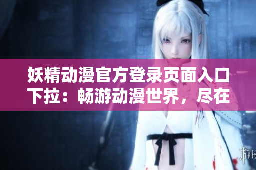 妖精動漫官方登錄頁面入口下拉：暢游動漫世界，盡在妖精動漫官方登錄頁面