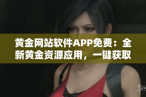 黃金網(wǎng)站軟件APP免費(fèi)：全新黃金資源應(yīng)用，一鍵獲取行情資訊