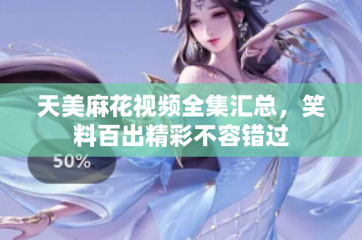 天美麻花視頻全集匯總，笑料百出精彩不容錯(cuò)過(guò)