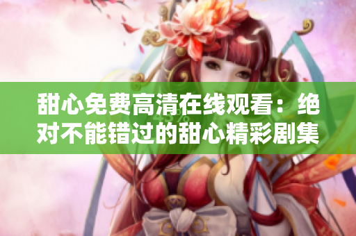 甜心免費(fèi)高清在線觀看：絕對(duì)不能錯(cuò)過(guò)的甜心精彩劇集！