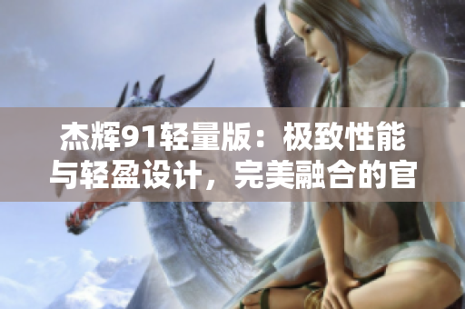 杰輝91輕量版：極致性能與輕盈設計，完美融合的官方網(wǎng)站