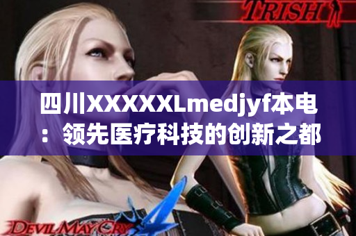 四川XXXXXLmedjyf本電：領(lǐng)先醫(yī)療科技的創(chuàng)新之都