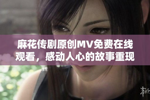 麻花傳劇原創(chuàng)MV免費在線觀看，感動人心的故事重現(xiàn)