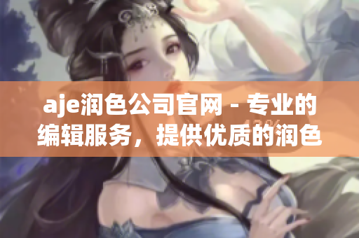 aje潤色公司官網(wǎng) - 專業(yè)的編輯服務，提供優(yōu)質的潤色服務