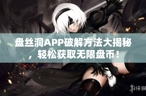 盤絲洞APP破解方法大揭秘，輕松獲取無限盤幣！