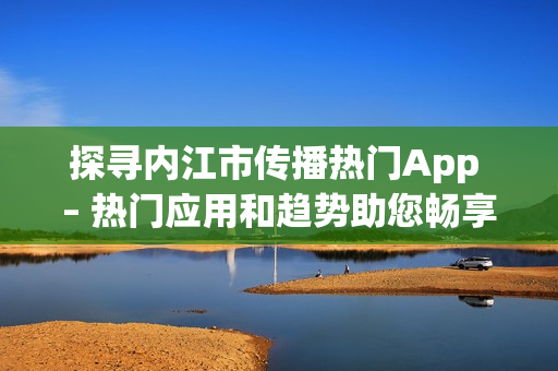 探尋內(nèi)江市傳播熱門App – 熱門應用和趨勢助您暢享便捷生活