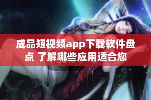 成品短視頻app下載軟件盤點 了解哪些應用適合您