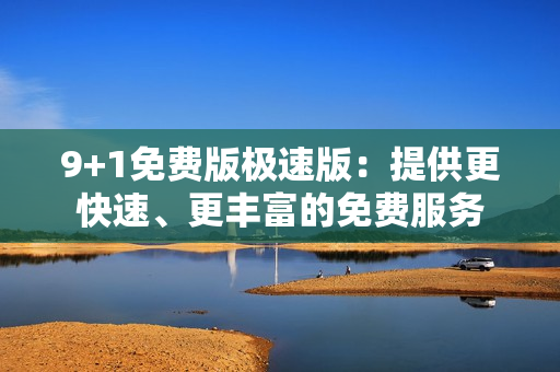 9+1免費版極速版：提供更快速、更豐富的免費服務