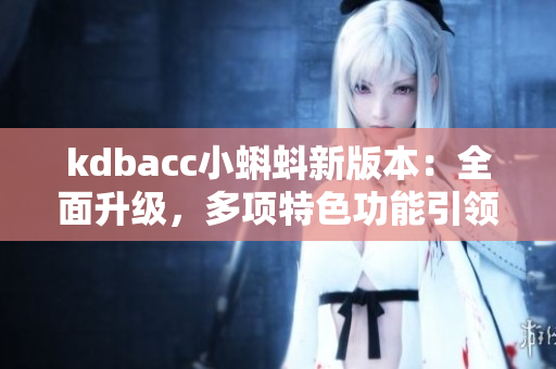 kdbacc小蝌蚪新版本：全面升級，多項特色功能引領行業(yè)變革
