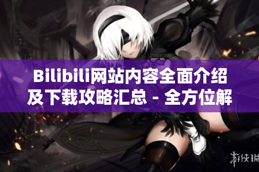 Bilibili網(wǎng)站內容全面介紹及下載攻略匯總 - 全方位解讀B站網(wǎng)站功能與下載指南