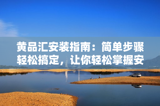黃品匯安裝指南：簡(jiǎn)單步驟輕松搞定，讓你輕松掌握安裝技巧