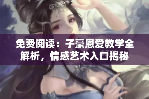 免費閱讀：子豪恩愛教學(xué)全解析，情感藝術(shù)入口揭秘