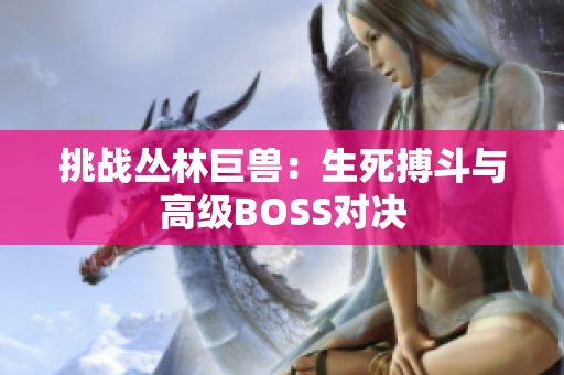 挑戰(zhàn)叢林巨獸：生死搏斗與高級BOSS對決