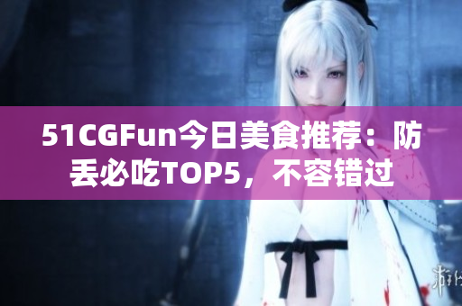 51CGFun今日美食推薦：防丟必吃TOP5，不容錯(cuò)過(guò)