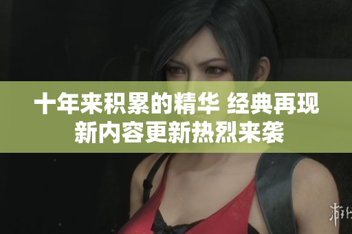 十年來積累的精華 經(jīng)典再現(xiàn) 新內(nèi)容更新熱烈來襲
