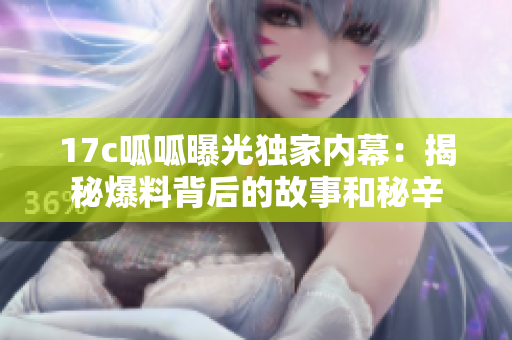 17c呱呱曝光獨(dú)家內(nèi)幕：揭秘爆料背后的故事和秘辛