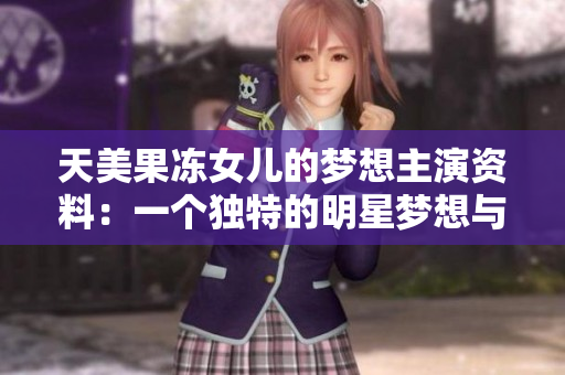 天美果凍女兒的夢想主演資料：一個獨特的明星夢想與成長故事