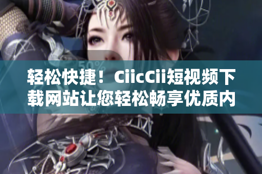 輕松快捷！CiicCii短視頻下載網(wǎng)站讓您輕松暢享優(yōu)質(zhì)內(nèi)容