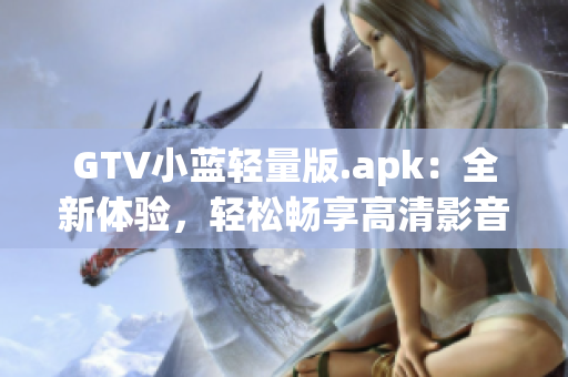 GTV小藍(lán)輕量版.apk：全新體驗(yàn)，輕松暢享高清影音娛樂(lè)