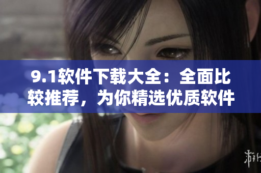 9.1軟件下載大全：全面比較推薦，為你精選優(yōu)質(zhì)軟件