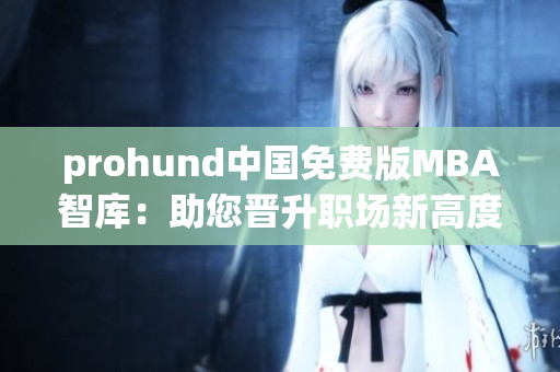prohund中國(guó)免費(fèi)版MBA智庫：助您晉升職場(chǎng)新高度