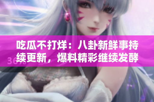 吃瓜不打烊：八卦新鮮事持續(xù)更新，爆料精彩繼續(xù)發(fā)酵