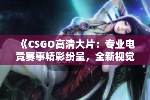《CSGO高清大片：專業(yè)電競(jìng)賽事精彩紛呈，全新視覺盛宴助您暢享游戲樂趣》