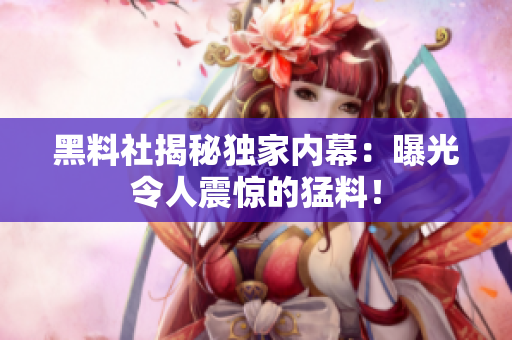 黑料社揭秘獨(dú)家內(nèi)幕：曝光令人震驚的猛料！