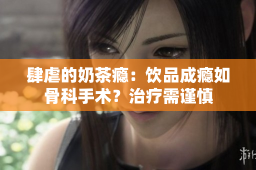 肆虐的奶茶癮：飲品成癮如骨科手術？治療需謹慎