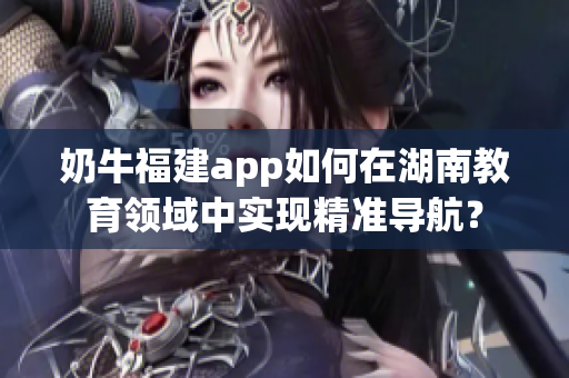 奶牛福建app如何在湖南教育領域中實現(xiàn)精準導航？