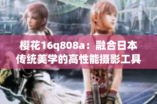 櫻花16q808a：融合日本傳統(tǒng)美學(xué)的高性能攝影工具