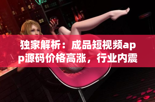獨(dú)家解析：成品短視頻app源碼價(jià)格高漲，行業(yè)內(nèi)震撼！