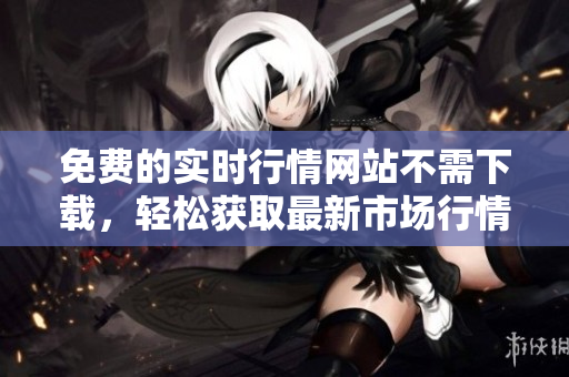 免費(fèi)的實(shí)時(shí)行情網(wǎng)站不需下載，輕松獲取最新市場(chǎng)行情