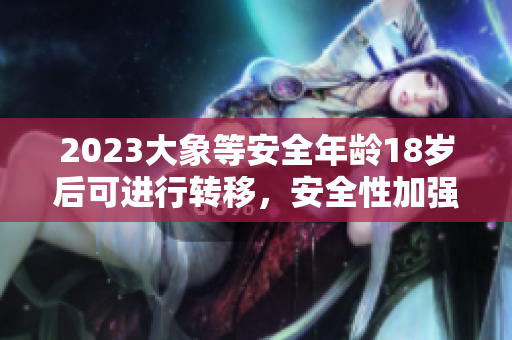 2023大象等安全年齡18歲后可進行轉(zhuǎn)移，安全性加強