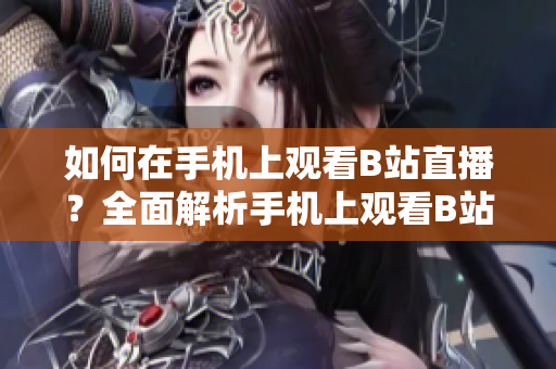 如何在手機上觀看B站直播？全面解析手機上觀看B站直播的方法