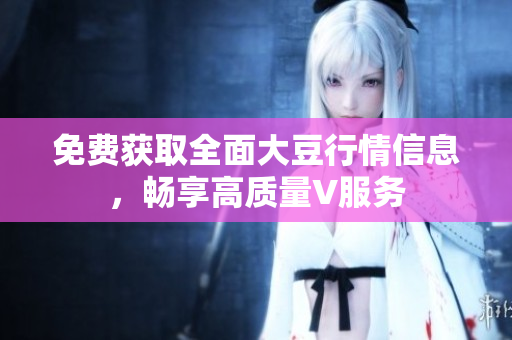 免費(fèi)獲取全面大豆行情信息，暢享高質(zhì)量V服務(wù)