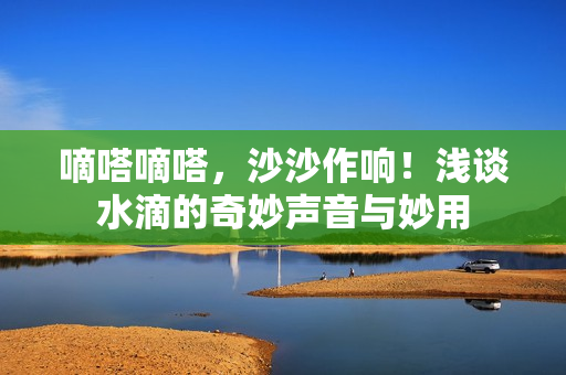 嘀嗒嘀嗒，沙沙作響！淺談水滴的奇妙聲音與妙用