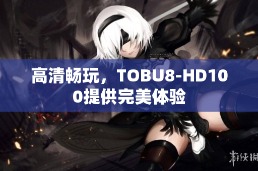 高清暢玩，TOBU8-HD100提供完美體驗