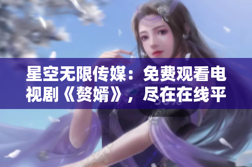 星空無(wú)限傳媒：免費(fèi)觀看電視劇《贅婿》，盡在在線平臺(tái)