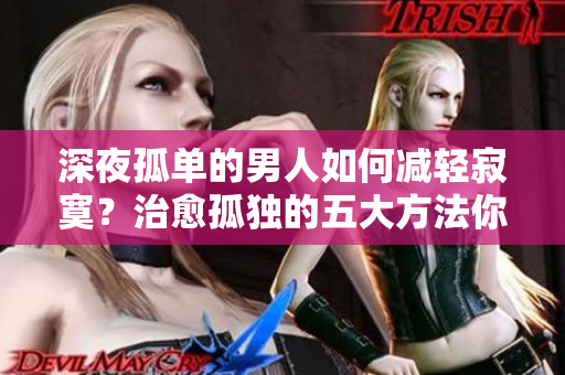 深夜孤單的男人如何減輕寂寞？治愈孤獨的五大方法你一定要知道