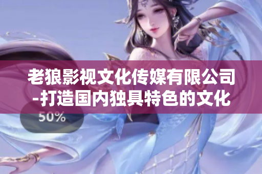 老狼影視文化傳媒有限公司-打造國內(nèi)獨具特色的文化傳媒品牌